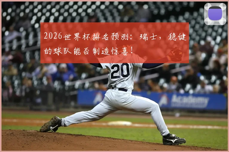 2026世界杯排名预测:瑞士,稳健的球队能否制造惊喜!