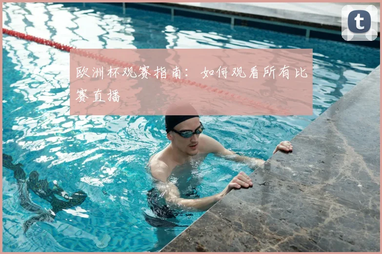 欧洲杯观赛指南：如何观看所有比赛直播