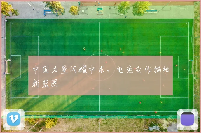 中国力量闪耀中东，电竞合作描绘新蓝图