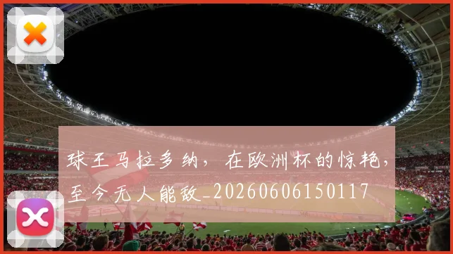球王马拉多纳,在欧洲杯的惊艳,至今无人能敌_20260606150117