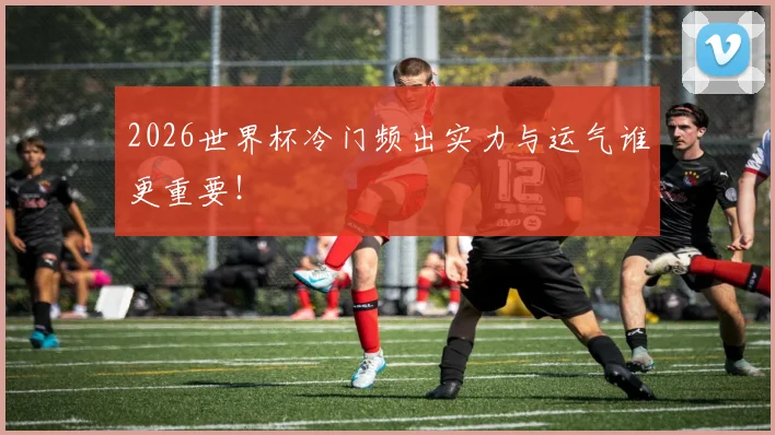 2026世界杯冷门频出实力与运气谁更重要!