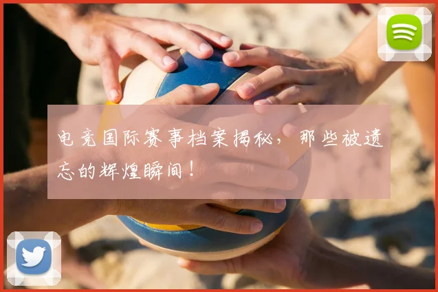 电竞国际赛事档案揭秘，那些被遗忘的辉煌瞬间！