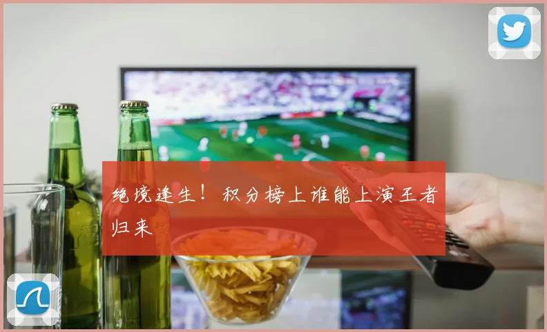 绝境逢生！积分榜上谁能上演王者归来
