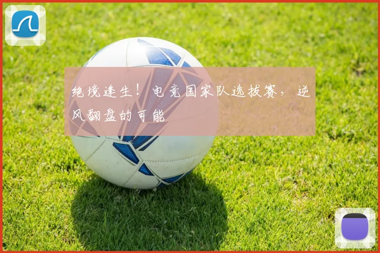 绝境逢生！电竞国家队选拔赛，逆风翻盘的可能