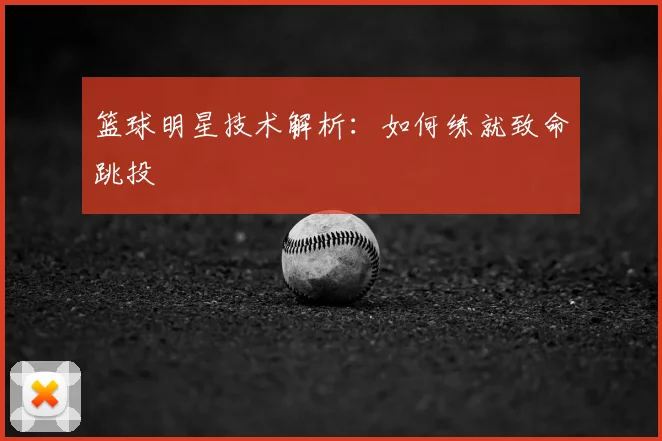 篮球明星技术解析：如何练就致命跳投