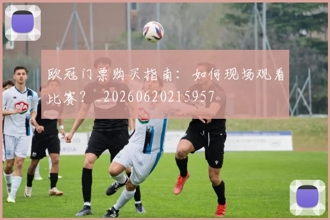 欧冠门票购买指南：如何现场观看比赛？_20260620215957