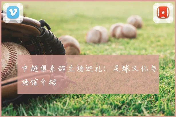 中超俱乐部主场巡礼:足球文化与场馆介绍