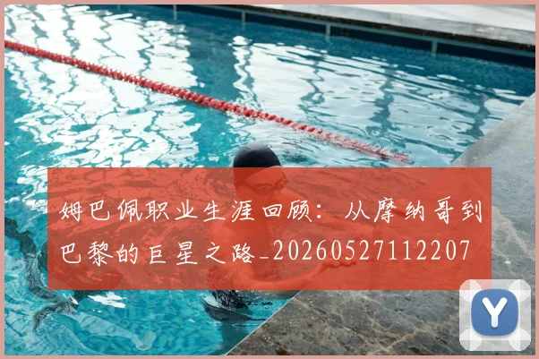 姆巴佩职业生涯回顾：从摩纳哥到巴黎的巨星之路_20260527112207