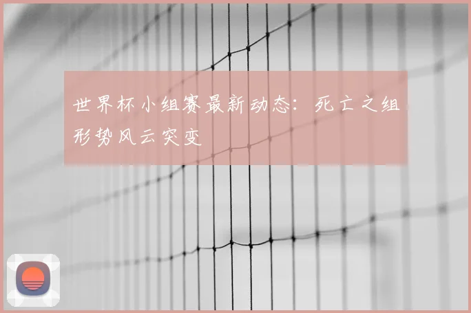 世界杯小组赛最新动态：死亡之组形势风云突变