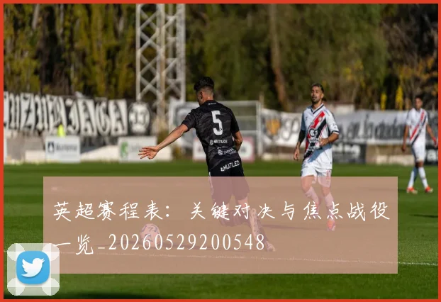 英超赛程表：关键对决与焦点战役一览_20260529200548