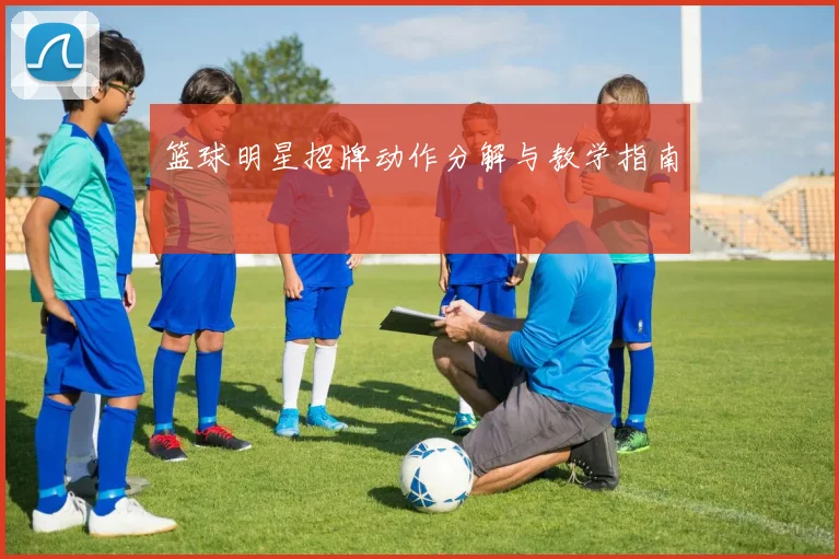 篮球明星招牌动作分解与教学指南