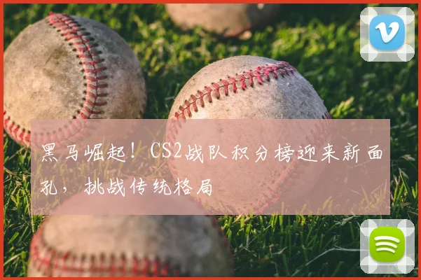 黑马崛起！CS2战队积分榜迎来新面孔，挑战传统格局