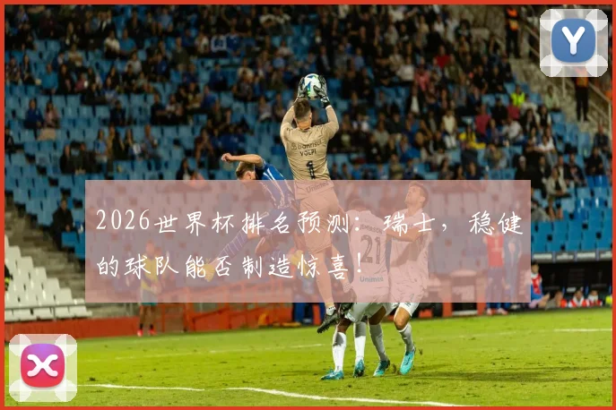 2026世界杯排名预测:瑞士,稳健的球队能否制造惊喜!