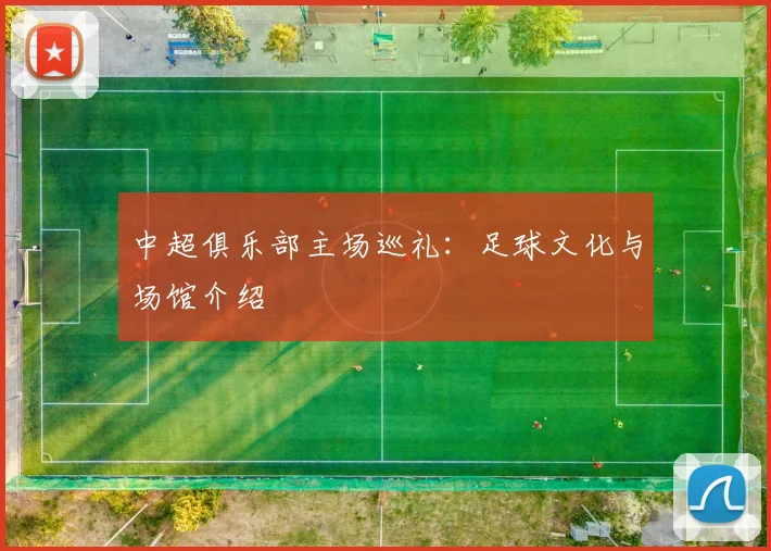 中超俱乐部主场巡礼：足球文化与场馆介绍