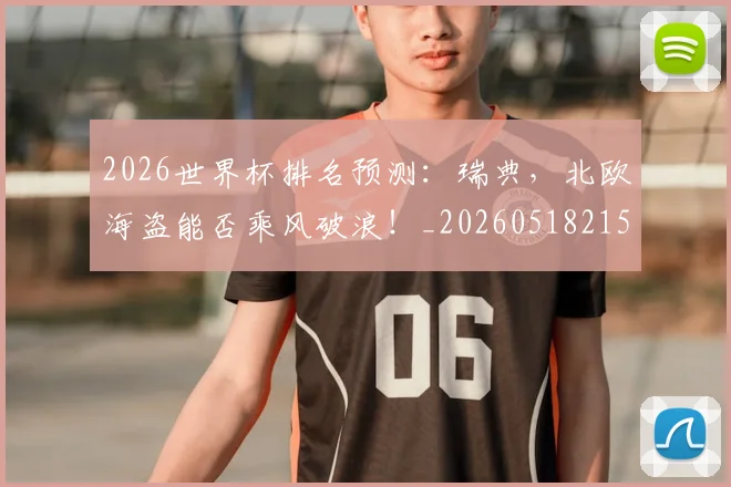 2026世界杯排名预测：瑞典，北欧海盗能否乘风破浪！_20260518215330