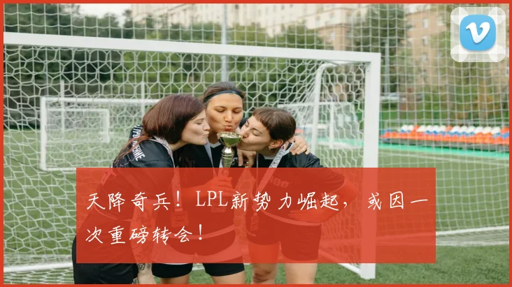 天降奇兵！LPL新势力崛起，或因一次重磅转会！