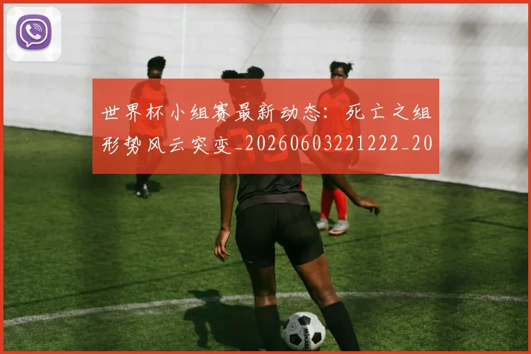世界杯小组赛最新动态：死亡之组形势风云突变_20260603221222_20260702175718