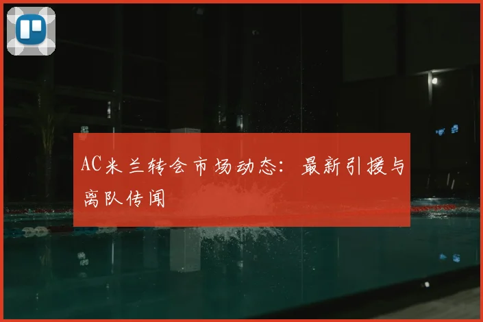 AC米兰转会市场动态：最新引援与离队传闻